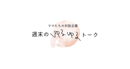 ママ同士の対談「週末ゆるゆるトーク」第1回